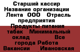 Старший кассир › Название организации ­ Лента, ООО › Отрасль предприятия ­ Продукты питания, табак › Минимальный оклад ­ 39 000 - Все города Работа » Вакансии   . Ивановская обл.